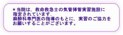 当院は、救急救命士の気管挿管実習施設に指定されています。麻酔科専門医の指導のもとに、実習のご協力をお願いすることがございます。